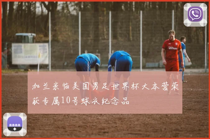 加兰亲临美国男足世界杯大本营荣获专属10号球衣纪念品