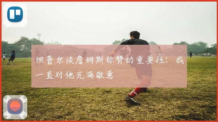 坦普尔谈詹姆斯称赞的重要性：我一直对他充满敬意