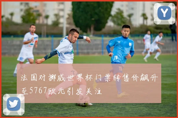 法国对挪威世界杯门票转售价飙升至5767欧元引发关注