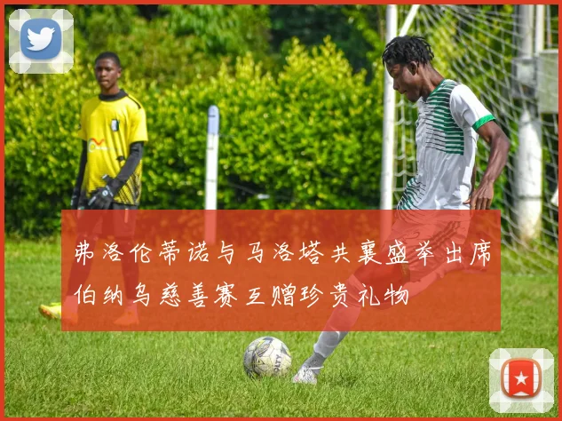 弗洛伦蒂诺与马洛塔共襄盛举出席伯纳乌慈善赛互赠珍贵礼物