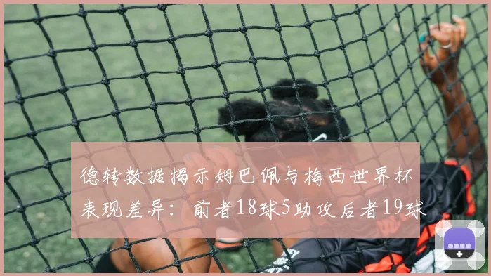 德转数据揭示姆巴佩与梅西世界杯表现差异：前者18球5助攻后者19球8助攻