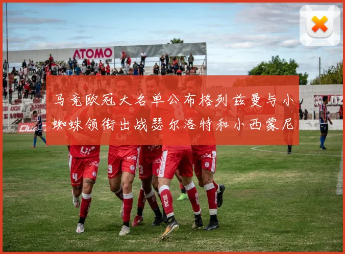 马竞欧冠大名单公布格列兹曼与小蜘蛛领衔出战瑟尔洛特和小西蒙尼在列
