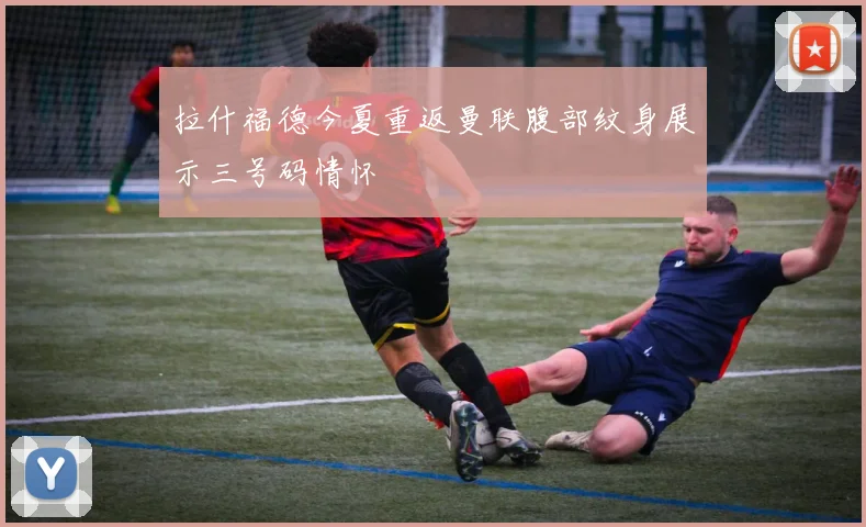 拉什福德今夏重返曼联腹部纹身展示三号码情怀