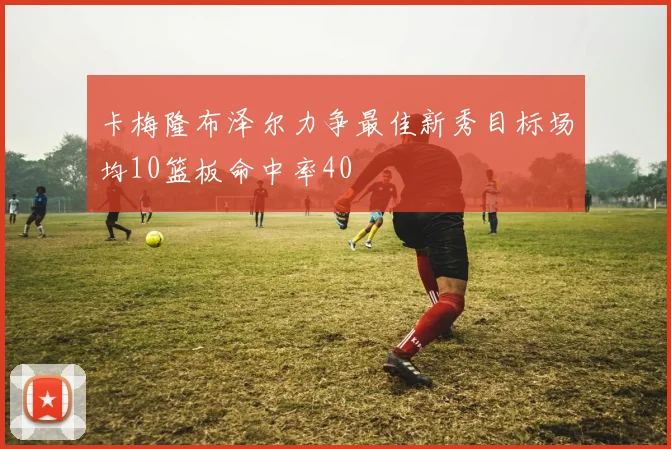 卡梅隆布泽尔力争最佳新秀目标场均10篮板命中率40