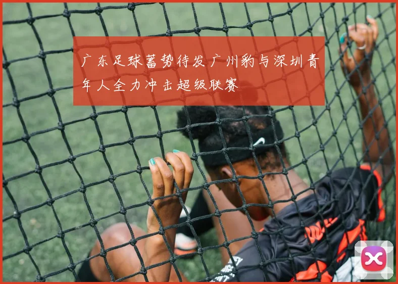 广东足球蓄势待发广州豹与深圳青年人全力冲击超级联赛