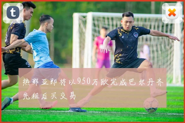 热那亚即将以950万欧完成巴尔丹齐先租后买交易