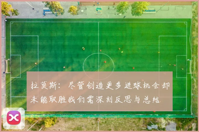 拉莫斯：尽管创造更多进球机会却未能取胜我们需深刻反思与总结