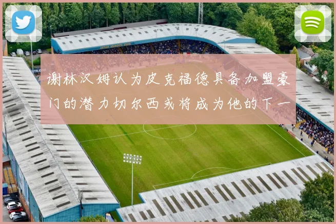 谢林汉姆认为皮克福德具备加盟豪门的潜力切尔西或将成为他的下一个选择