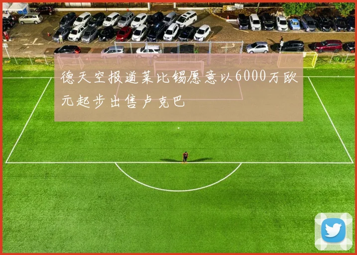 德天空报道莱比锡愿意以6000万欧元起步出售卢克巴