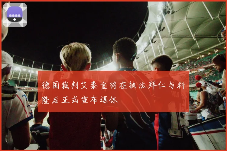 德国裁判艾泰金将在执法拜仁与科隆后正式宣布退休