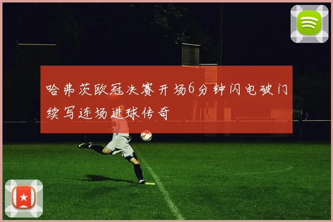 哈弗茨欧冠决赛开场6分钟闪电破门续写连场进球传奇