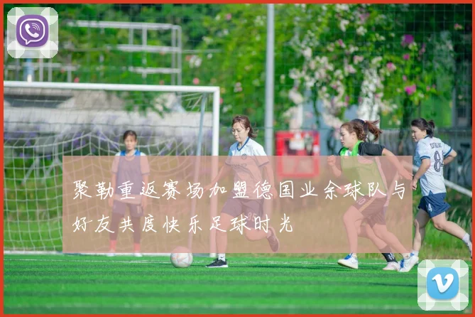 聚勒重返赛场加盟德国业余球队与好友共度快乐足球时光