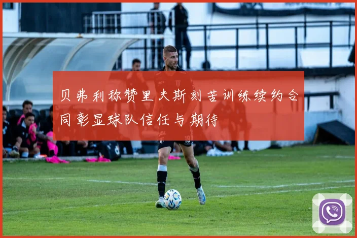 贝弗利称赞里夫斯刻苦训练续约合同彰显球队信任与期待