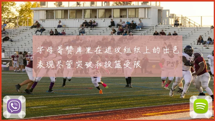 字母哥赞库里在进攻组织上的出色表现尽管突破和投篮受限
