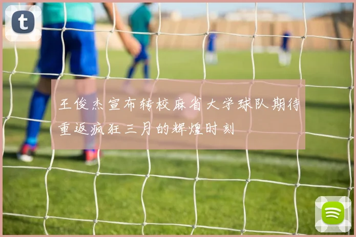 王俊杰宣布转校麻省大学球队期待重返疯狂三月的辉煌时刻