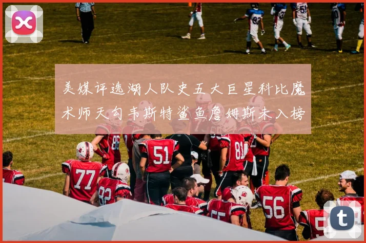 美媒评选湖人队史五大巨星科比魔术师天勾韦斯特鲨鱼詹姆斯未入榜引争议