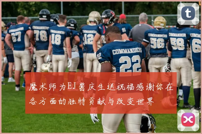 魔术师为EJ酱庆生送祝福感谢你在各方面的独特贡献与改变世界