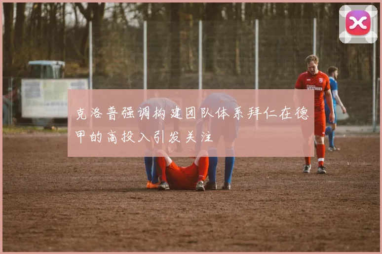 克洛普强调构建团队体系拜仁在德甲的高投入引发关注