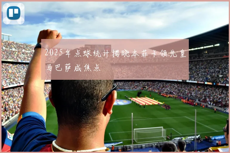 2025年点球统计揭晓本菲卡领先皇马巴萨成焦点