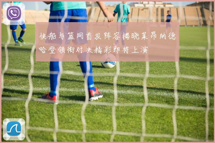 快船与篮网首发阵容揭晓莱昂纳德哈登领衔对决精彩即将上演