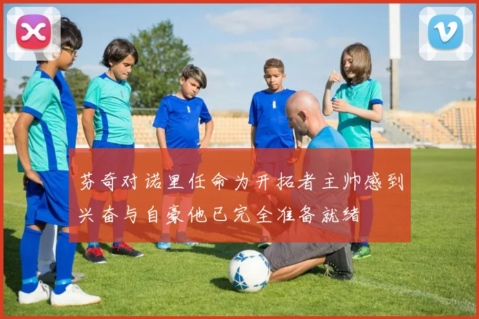 芬奇对诺里任命为开拓者主帅感到兴奋与自豪他已完全准备就绪