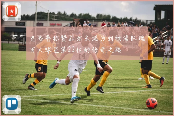 克洛普称赞菲尔米诺为利物浦队魂百大球星第22位的传奇之路