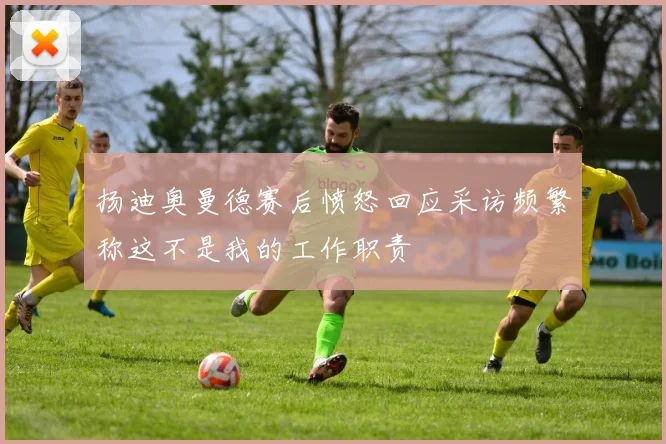 扬迪奥曼德赛后愤怒回应采访频繁称这不是我的工作职责