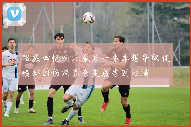 路威回忆科比最后一季本想争取佳绩却因伤病无奈变成告别巡演