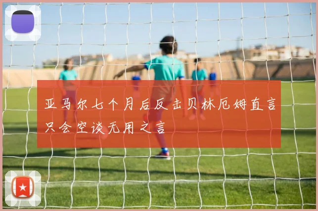 亚马尔七个月后反击贝林厄姆直言只会空谈无用之言