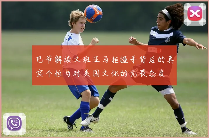 巴爷解读文班亚马拒握手背后的真实个性与对美国文化的无畏态度
