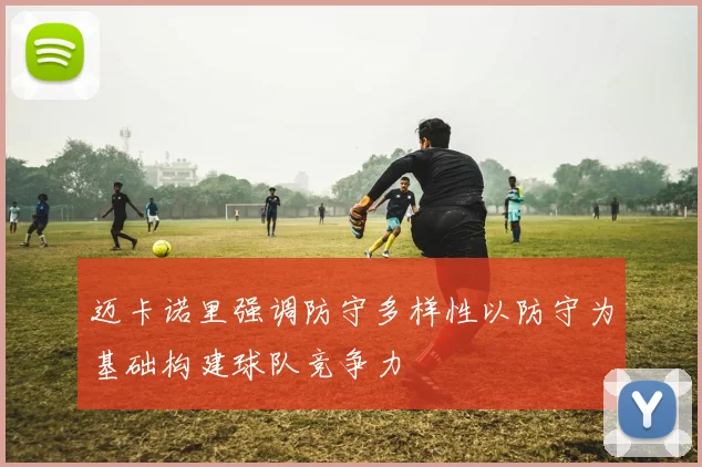 迈卡诺里强调防守多样性以防守为基础构建球队竞争力
