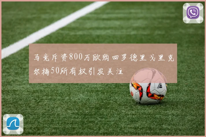 马竞斥资800万欧购回罗德里戈里克尔梅50所有权引发关注