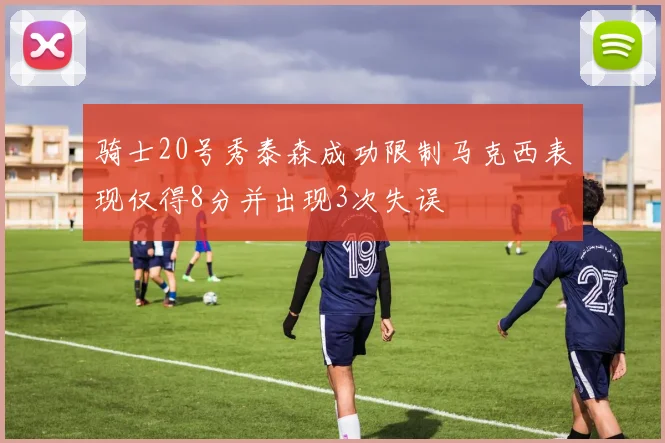 骑士20号秀泰森成功限制马克西表现仅得8分并出现3次失误